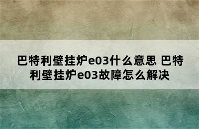 巴特利壁挂炉e03什么意思 巴特利壁挂炉e03故障怎么解决